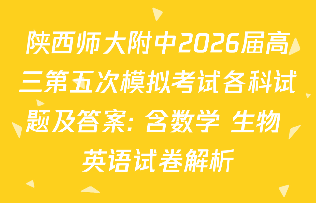 陕西师大附中2026届高三第五次模拟考试各科试题及答案: 含数学 生物 英语试卷解析