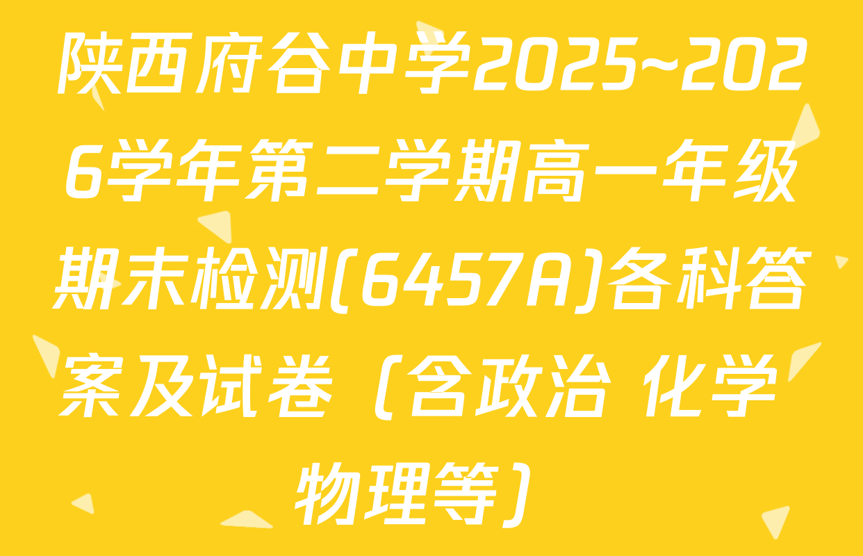 陕西府谷中学2025~2026学年第二学期高一年级期末检测(6457A)各科答案及试卷（含政治 化学 物理等）