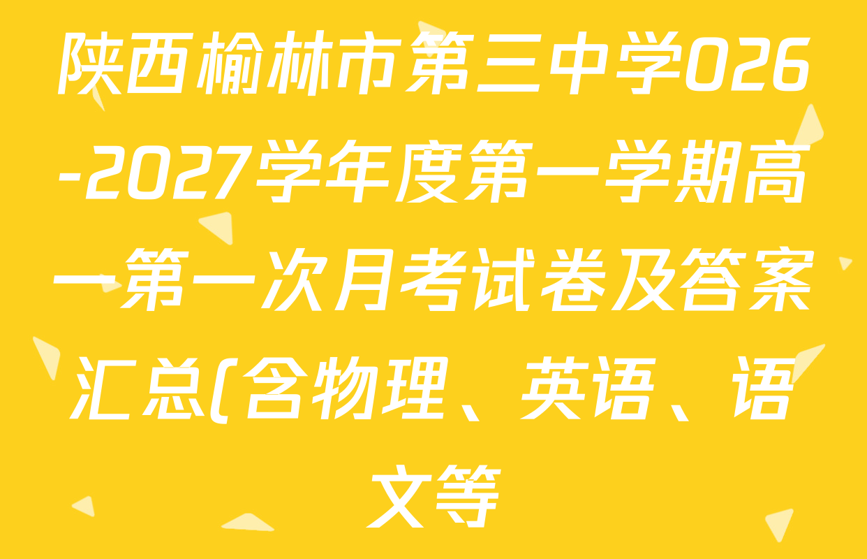 陕西榆林市第三中学026-2027学年度第一学期高一第一次月考试卷及答案汇总(含物理、英语、语文等) 陕西榆林市第三中学026-2027学年度第一学期高一第一次月考试卷及答案汇总(含物理、英语、语文等)