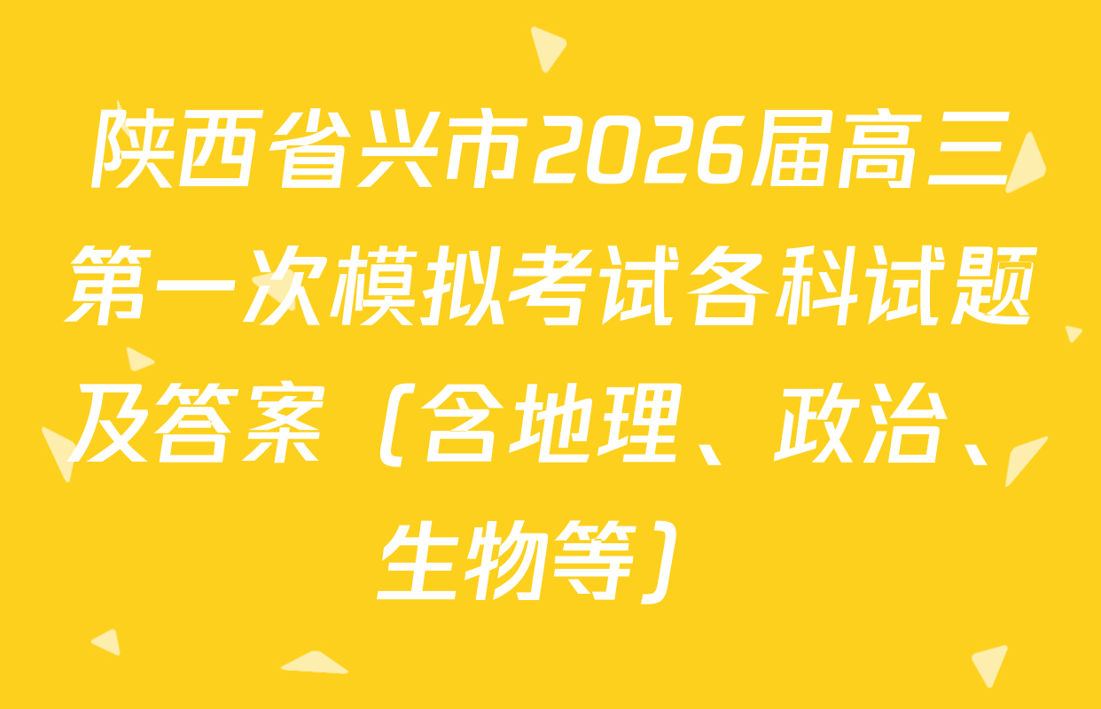 陕西省兴市2026届高三第一次模拟考试各科试题及答案（含地理、政治、生物等）