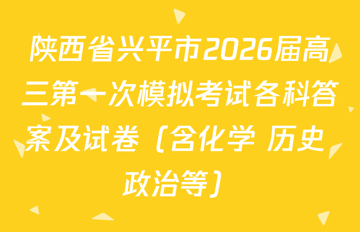 陕西省兴平市2026届高三第一次模拟考试各科答案及试卷（含化学 历史 政治等）