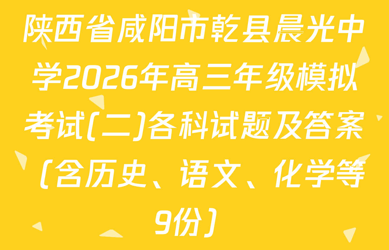 陕西省咸阳市乾县晨光中学2026年高三年级模拟考试(二)各科试题及答案（含历史、语文、化学等9份）