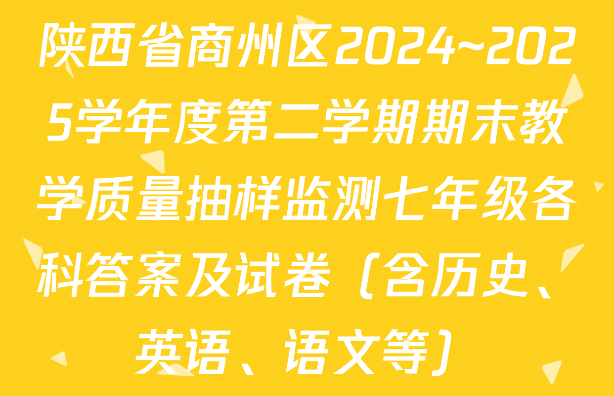 陕西省商州区2024~2025学年度第二学期期末教学质量抽样监测七年级各科答案及试卷（含历史、英语、语文等）
