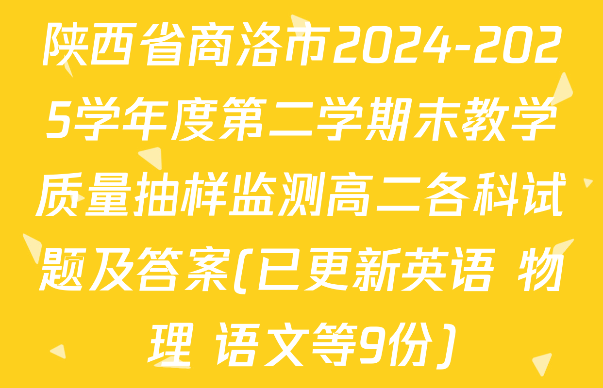 陕西省商洛市2024-2025学年度第二学期末教学质量抽样监测高二各科试题及答案(已更新英语 物理 语文等9份)