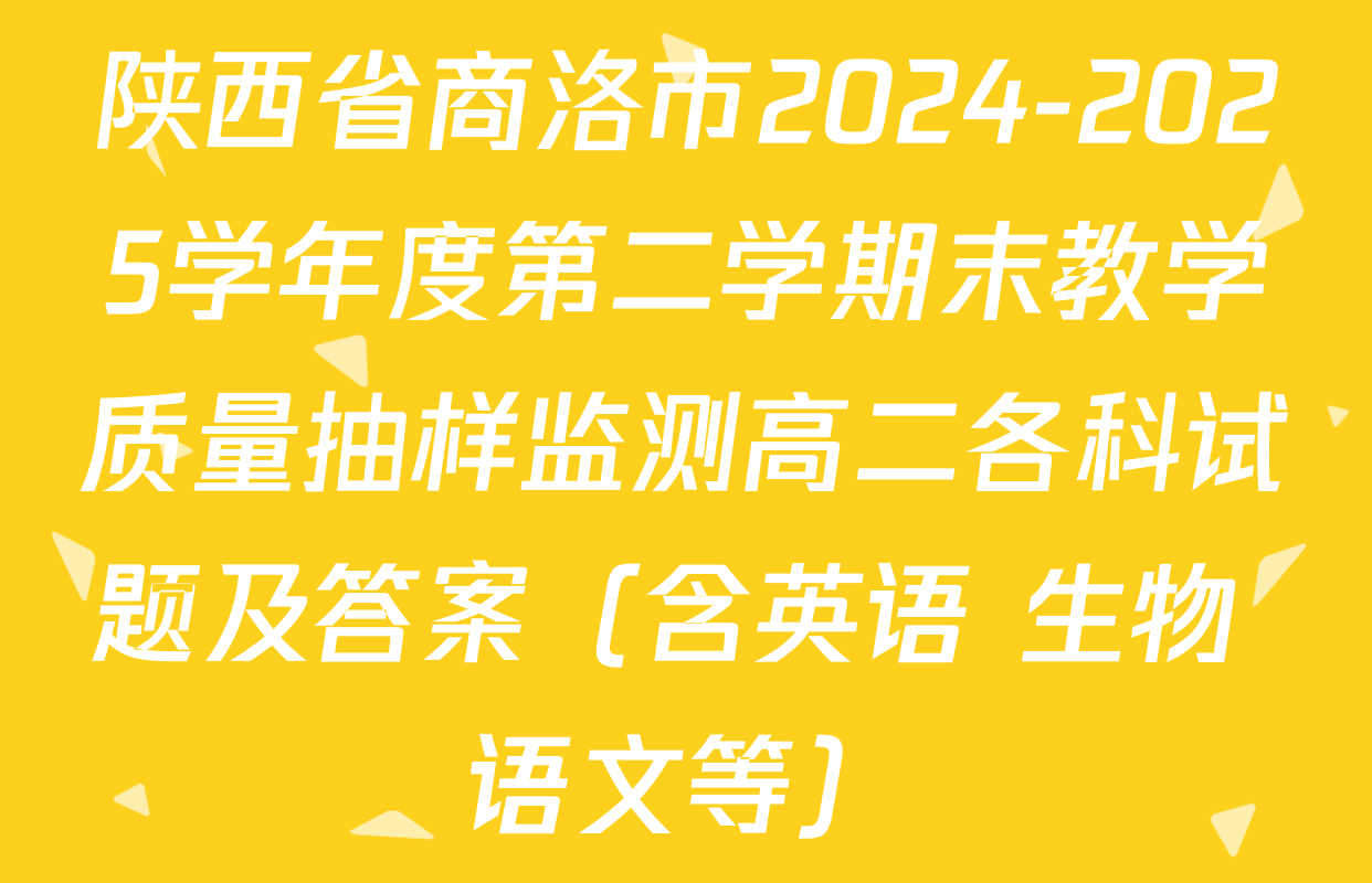 陕西省商洛市2024-2025学年度第二学期末教学质量抽样监测高二各科试题及答案（含英语 生物 语文等）