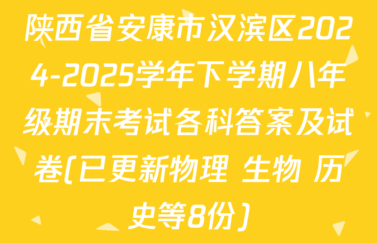 陕西省安康市汉滨区2024-2025学年下学期八年级期末考试各科答案及试卷(已更新物理 生物 历史等8份)
