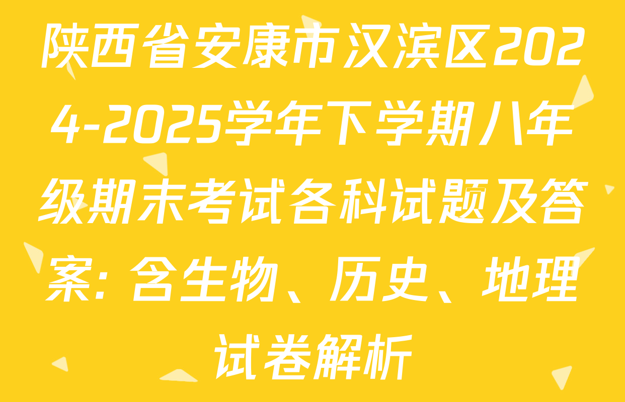 陕西省安康市汉滨区2024-2025学年下学期八年级期末考试各科试题及答案: 含生物、历史、地理试卷解析