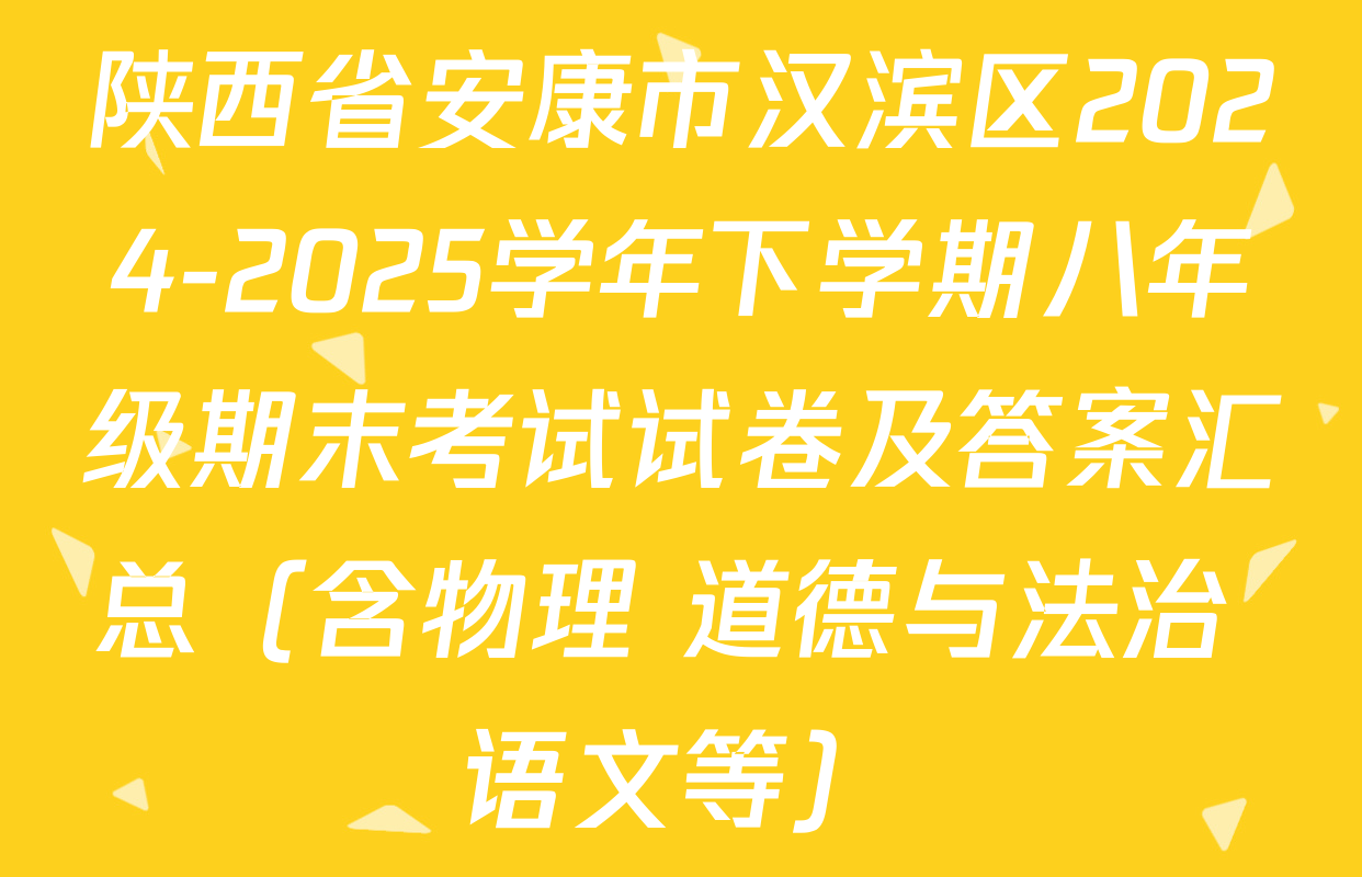 陕西省安康市汉滨区2024-2025学年下学期八年级期末考试试卷及答案汇总（含物理 道德与法治 语文等）