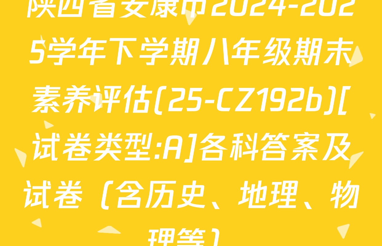 陕西省安康市2024-2025学年下学期八年级期末素养评估(25-CZ192b)[试卷类型:A]各科答案及试卷（含历史、地理、物理等）
