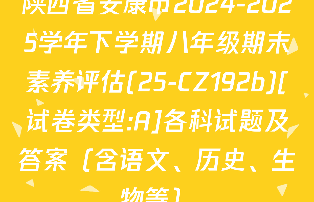 陕西省安康市2024-2025学年下学期八年级期末素养评估(25-CZ192b)[试卷类型:A]各科试题及答案（含语文、历史、生物等）