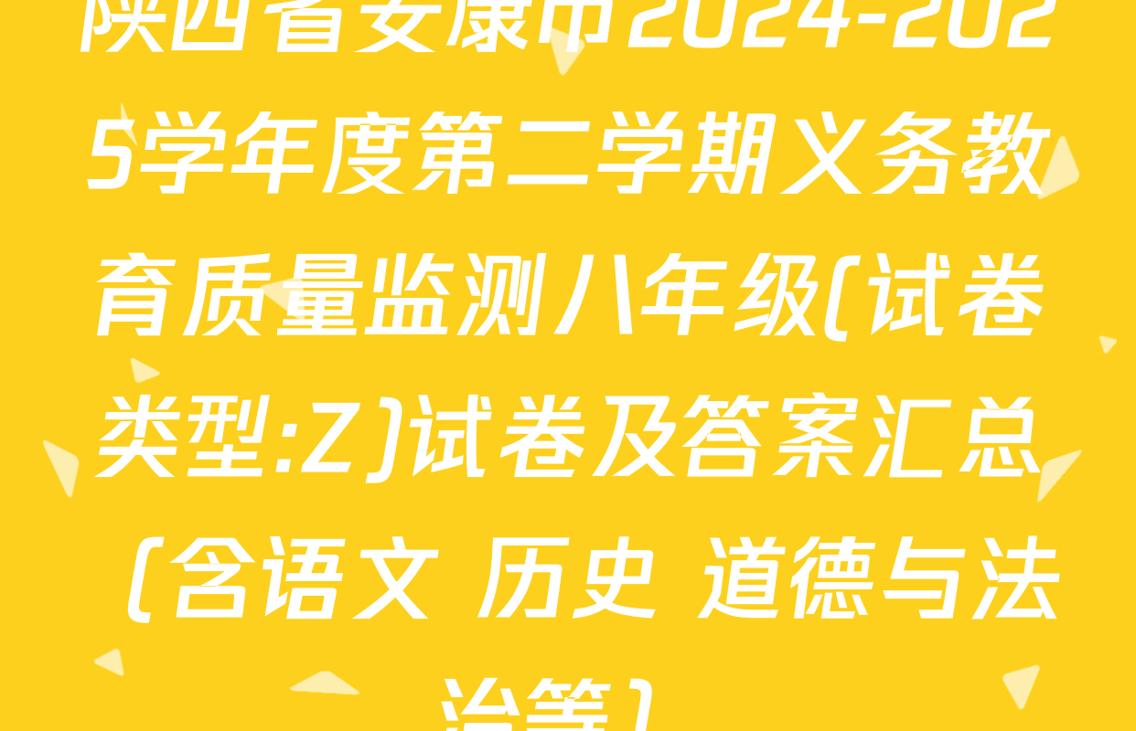 陕西省安康市2024-2025学年度第二学期义务教育质量监测八年级(试卷类型:Z)试卷及答案汇总（含语文 历史 道德与法治等）