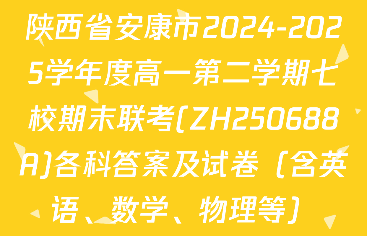 陕西省安康市2024-2025学年度高一第二学期七校期末联考(ZH250688A)各科答案及试卷（含英语、数学、物理等）