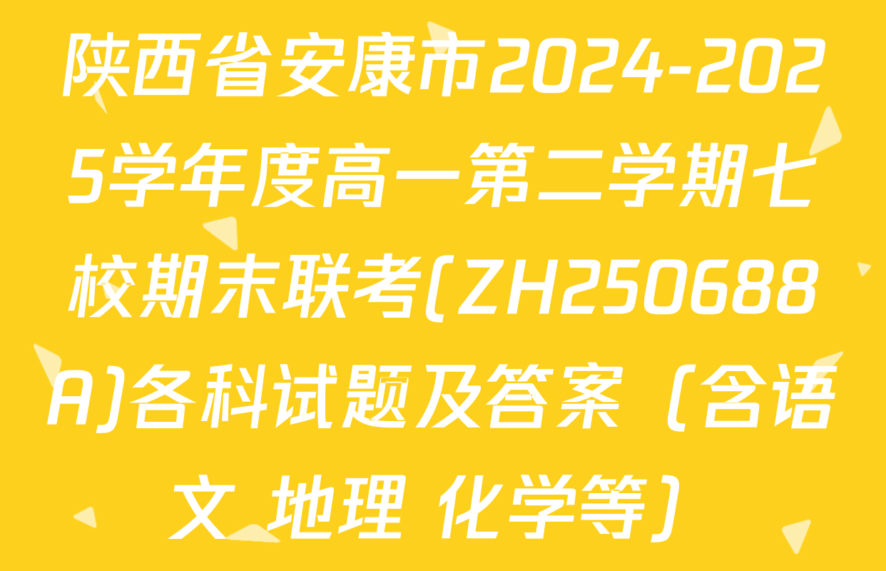 陕西省安康市2024-2025学年度高一第二学期七校期末联考(ZH250688A)各科试题及答案（含语文 地理 化学等）