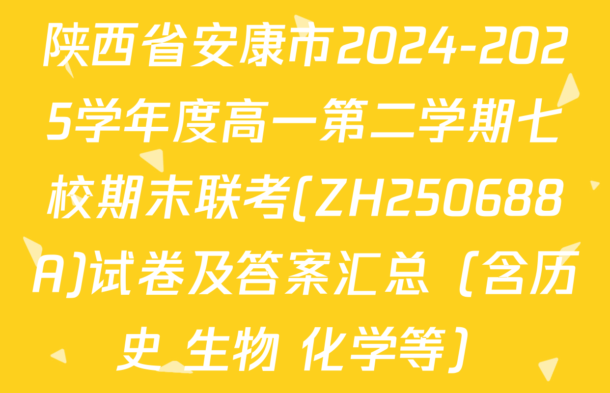 陕西省安康市2024-2025学年度高一第二学期七校期末联考(ZH250688A)试卷及答案汇总（含历史 生物 化学等）