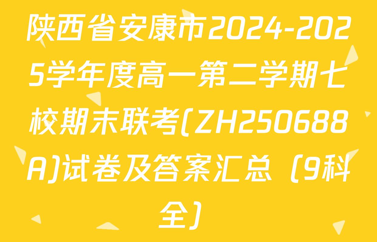 陕西省安康市2024-2025学年度高一第二学期七校期末联考(ZH250688A)试卷及答案汇总（9科全）