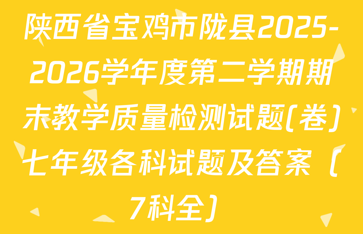 陕西省宝鸡市陇县2025-2026学年度第二学期期末教学质量检测试题(卷)七年级各科试题及答案（7科全）
