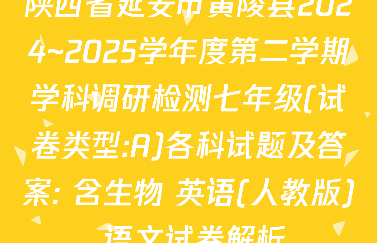 陕西省延安市黄陵县2024~2025学年度第二学期学科调研检测七年级(试卷类型:A)各科试题及答案: 含生物 英语(人教版) 语文试卷解析