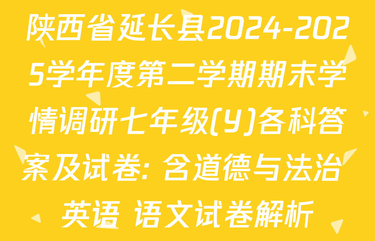 陕西省延长县2024-2025学年度第二学期期末学情调研七年级(Y)各科答案及试卷: 含道德与法治 英语 语文试卷解析