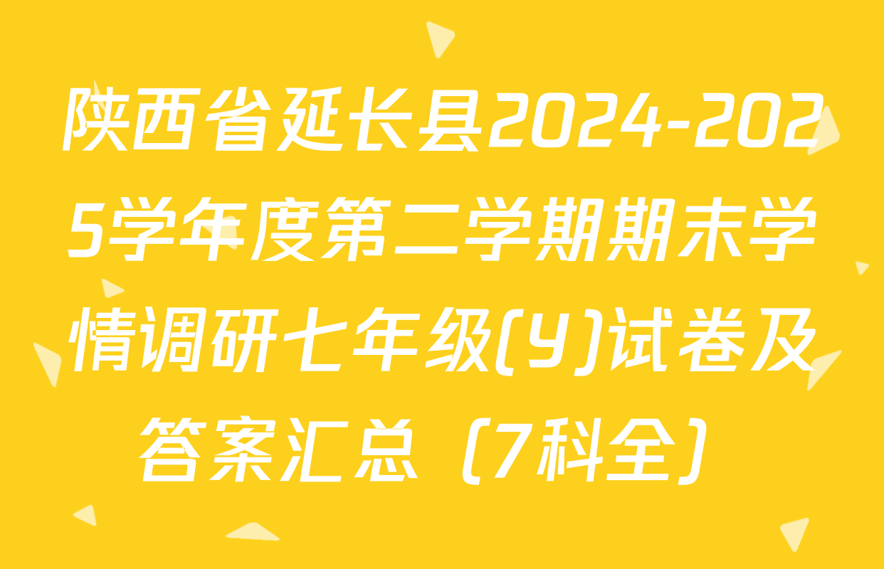 陕西省延长县2024-2025学年度第二学期期末学情调研七年级(Y)试卷及答案汇总（7科全）
