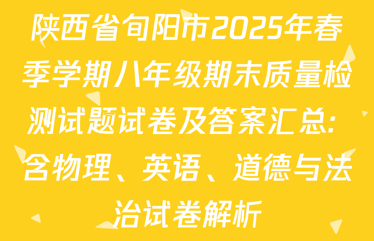 陕西省旬阳市2025年春季学期八年级期末质量检测试题试卷及答案汇总: 含物理、英语、道德与法治试卷解析