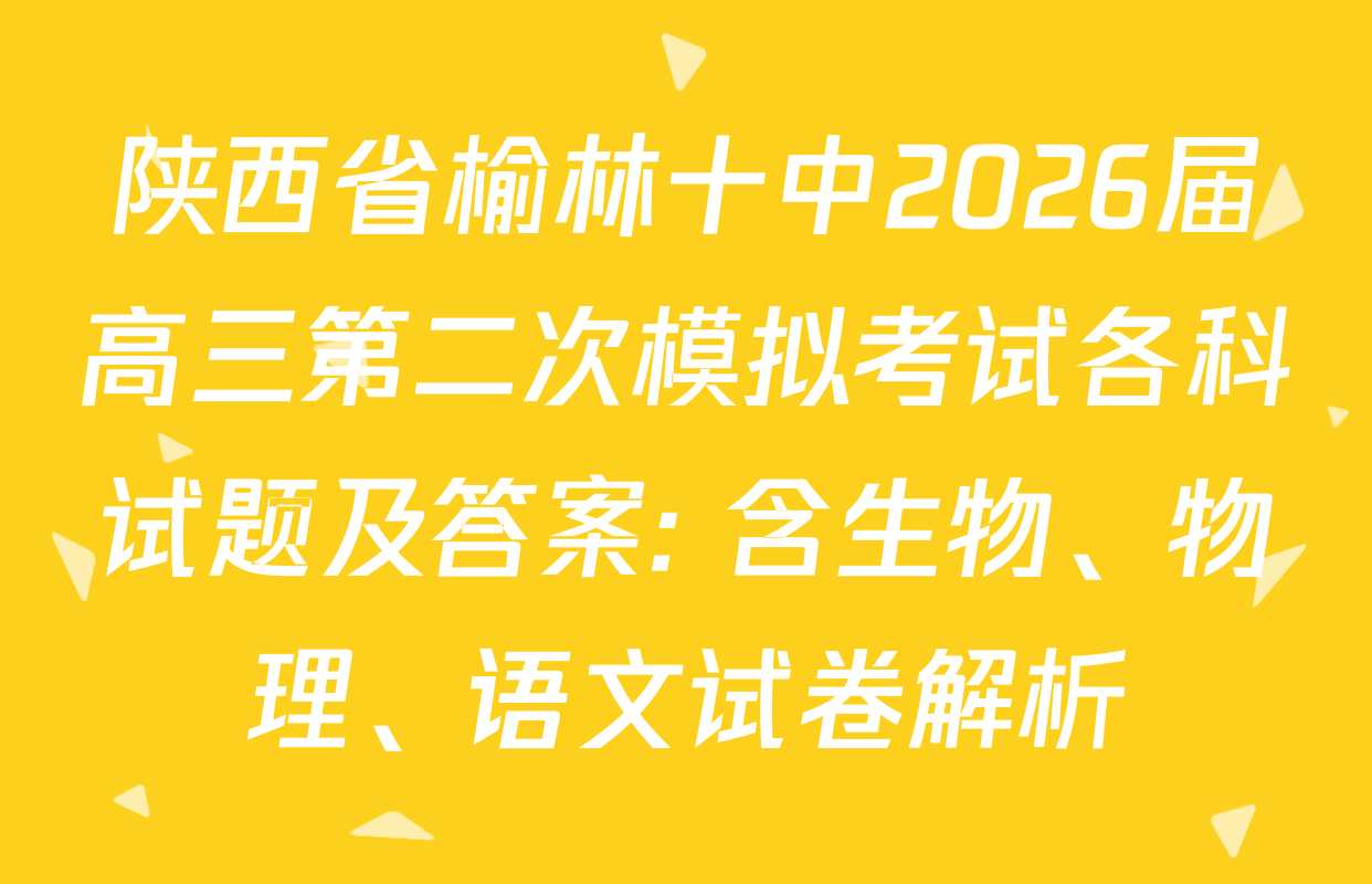 陕西省榆林十中2026届高三第二次模拟考试各科试题及答案: 含生物、物理、语文试卷解析