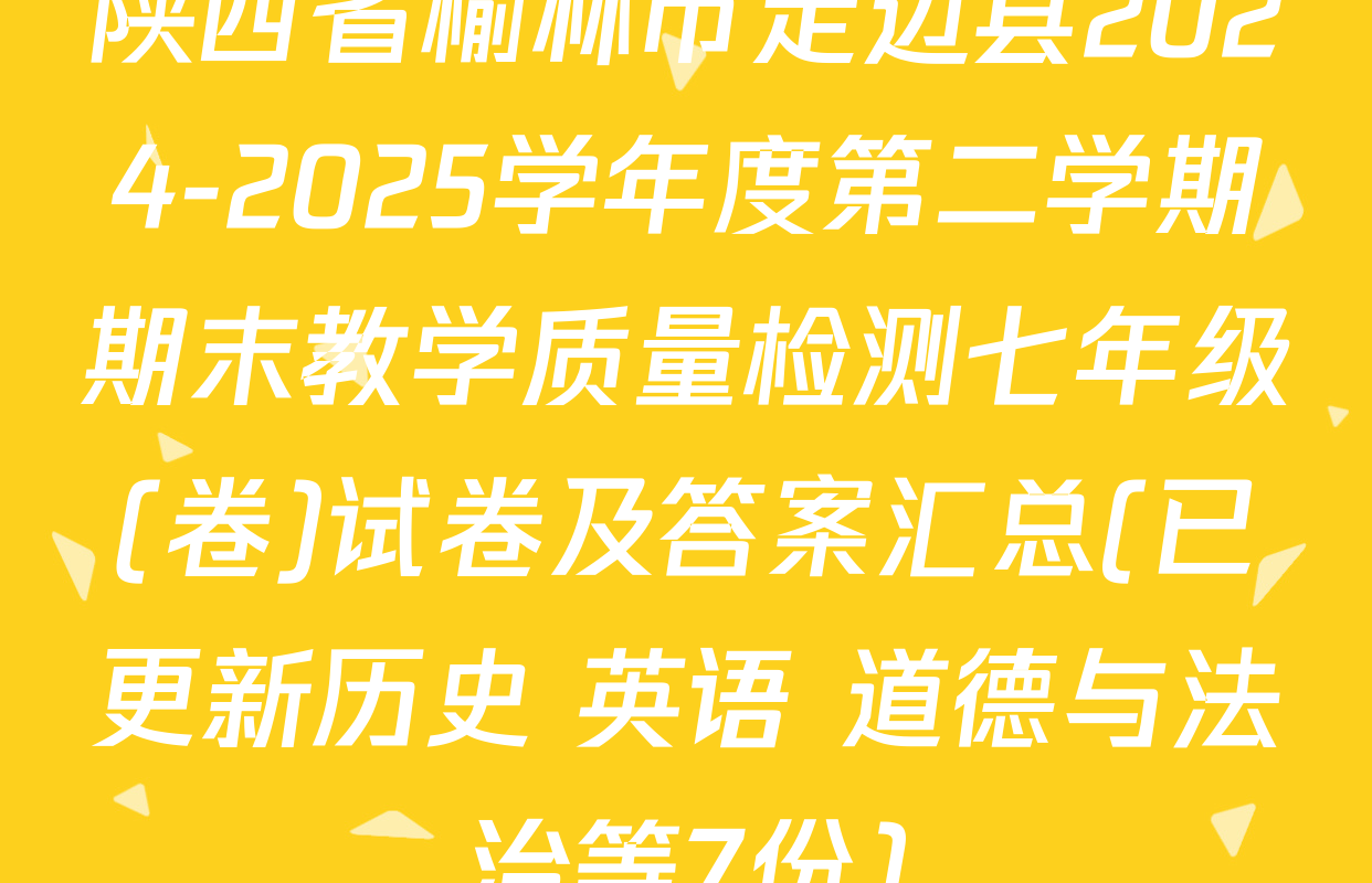 陕西省榆林市定边县2024-2025学年度第二学期期末教学质量检测七年级(卷)试卷及答案汇总(已更新历史 英语 道德与法治等7份)