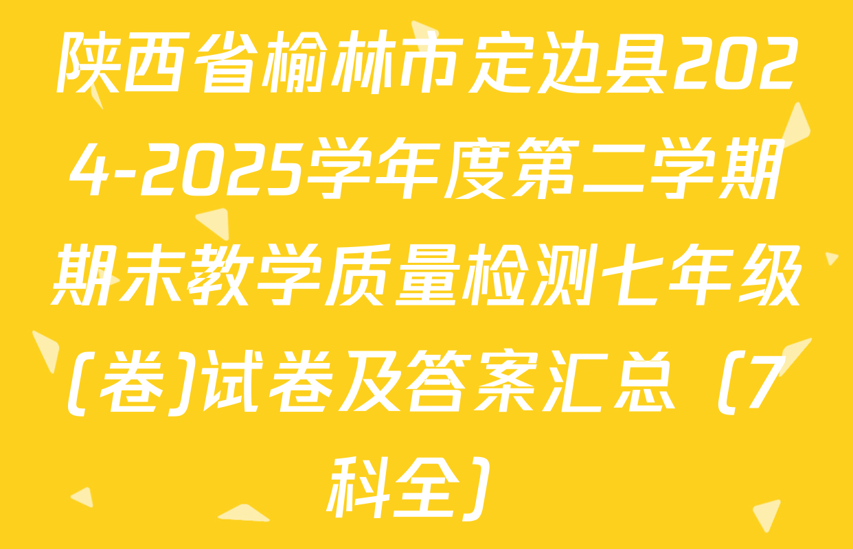 陕西省榆林市定边县2024-2025学年度第二学期期末教学质量检测七年级(卷)试卷及答案汇总（7科全）