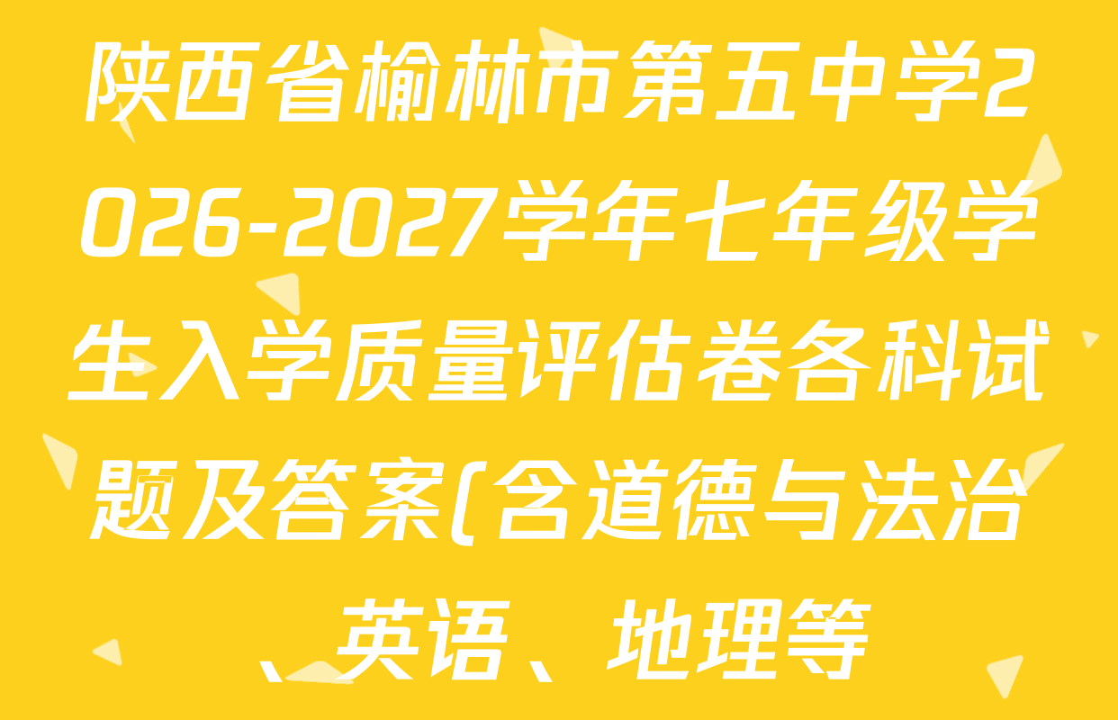陕西省榆林市第五中学2026-2027学年七年级学生入学质量评估卷各科试题及答案(含道德与法治、英语、地理等) 陕西省榆林市第五中学2026-2027学年七年级学生入学质量评估卷各科试题及答案(含道德与法治、英语、地理等)