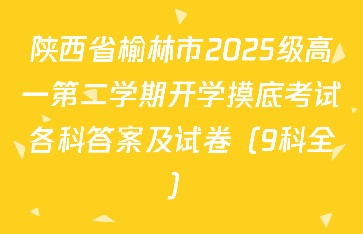 陕西省榆林市2025级高一第二学期开学摸底考试各科答案及试卷（9科全）