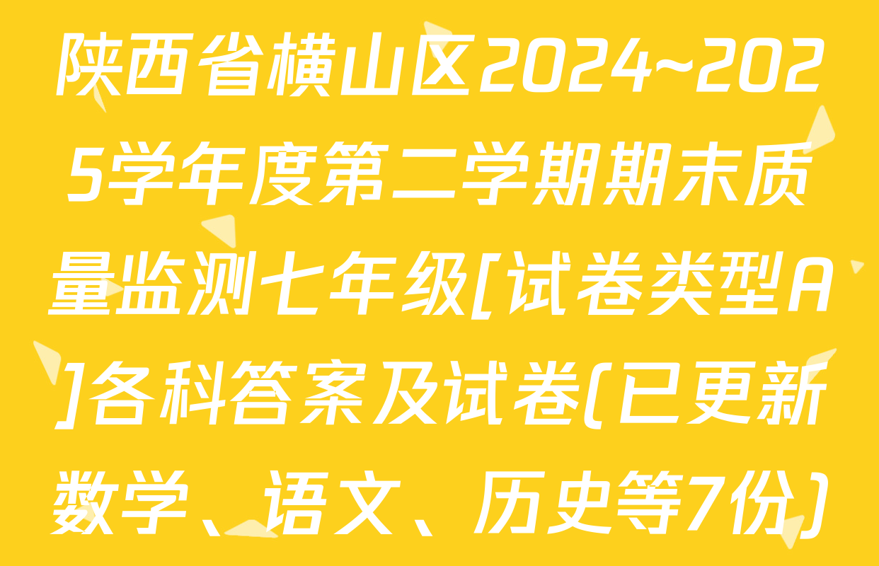 陕西省横山区2024~2025学年度第二学期期末质量监测七年级[试卷类型A]各科答案及试卷(已更新数学、语文、历史等7份)