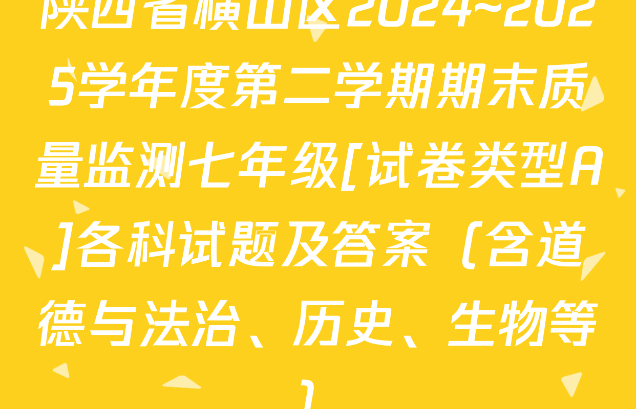 陕西省横山区2024~2025学年度第二学期期末质量监测七年级[试卷类型A]各科试题及答案（含道德与法治、历史、生物等）