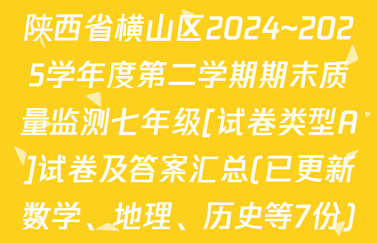 陕西省横山区2024~2025学年度第二学期期末质量监测七年级[试卷类型A]试卷及答案汇总(已更新数学、地理、历史等7份)