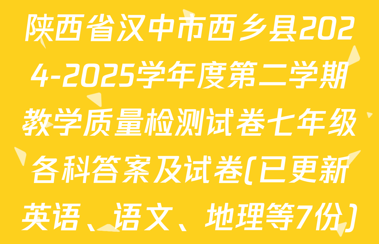 陕西省汉中市西乡县2024-2025学年度第二学期教学质量检测试卷七年级各科答案及试卷(已更新英语、语文、地理等7份)