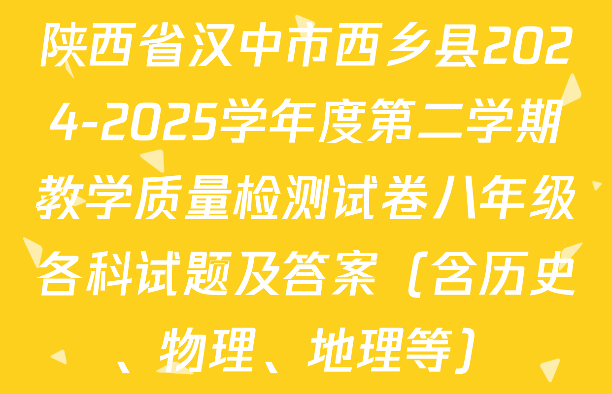 陕西省汉中市西乡县2024-2025学年度第二学期教学质量检测试卷八年级各科试题及答案（含历史、物理、地理等）
