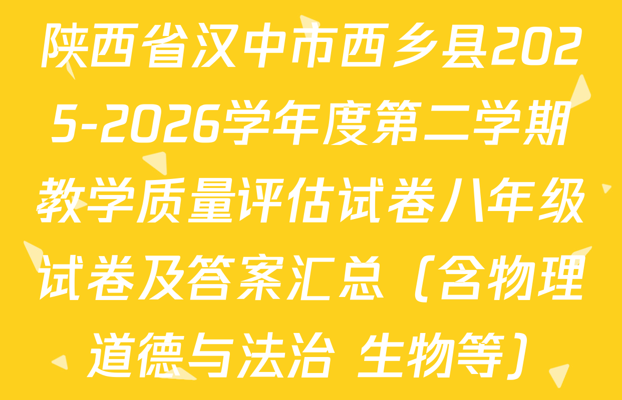 陕西省汉中市西乡县2025-2026学年度第二学期教学质量评估试卷八年级试卷及答案汇总（含物理 道德与法治 生物等）