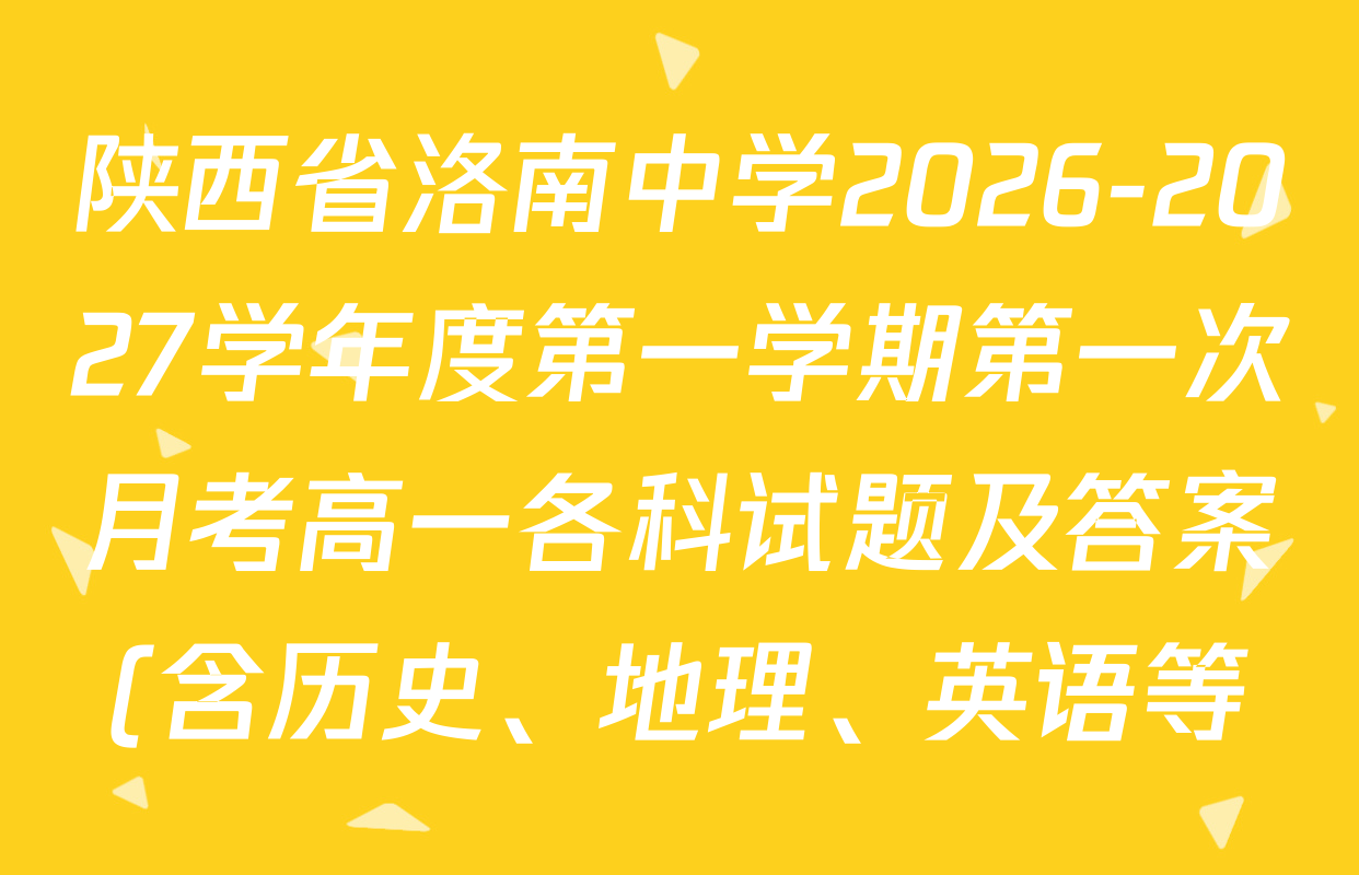 陕西省洛南中学2026-2027学年度第一学期第一次月考高一各科试题及答案(含历史、地理、英语等) 陕西省洛南中学2026-2027学年度第一学期第一次月考高一各科试题及答案(含历史、地理、英语等)