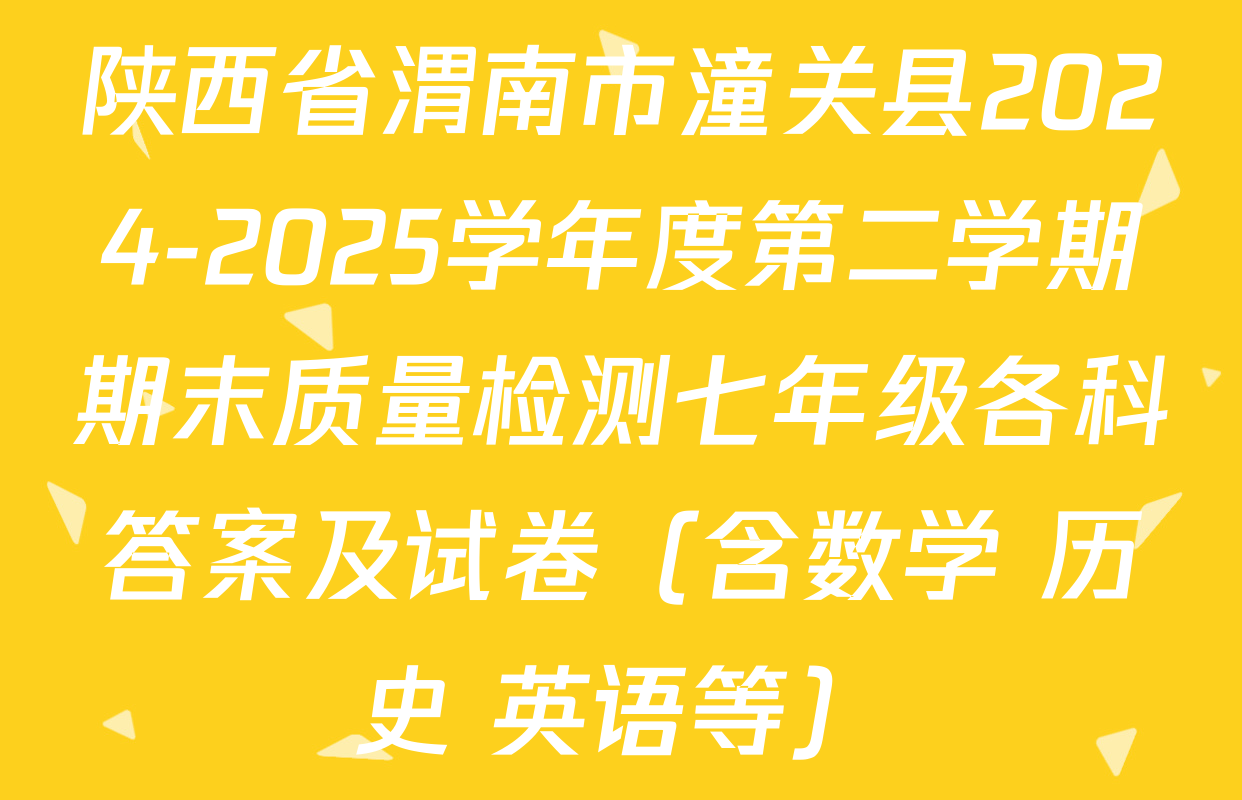 陕西省渭南市潼关县2024-2025学年度第二学期期末质量检测七年级各科答案及试卷（含数学 历史 英语等）