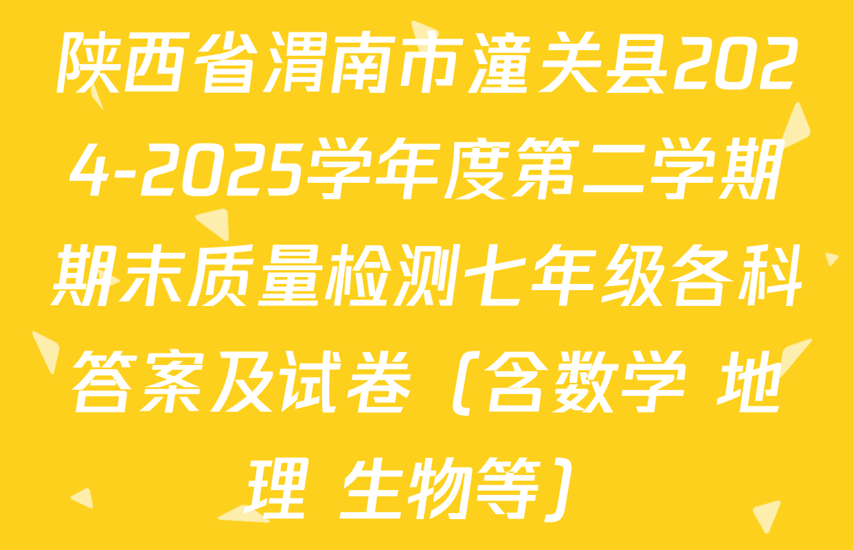 陕西省渭南市潼关县2024-2025学年度第二学期期末质量检测七年级各科答案及试卷（含数学 地理 生物等）