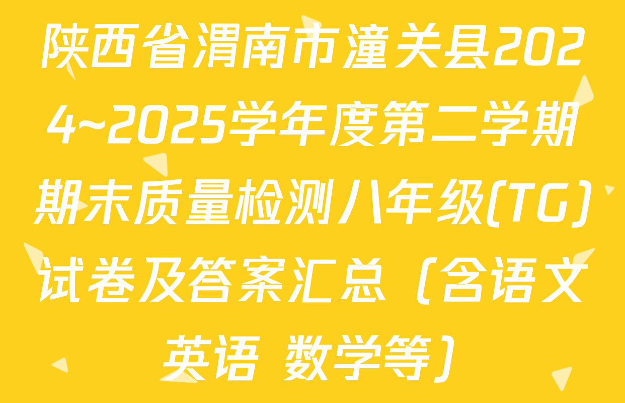 陕西省渭南市潼关县2024~2025学年度第二学期期末质量检测八年级(TG)试卷及答案汇总（含语文 英语 数学等）