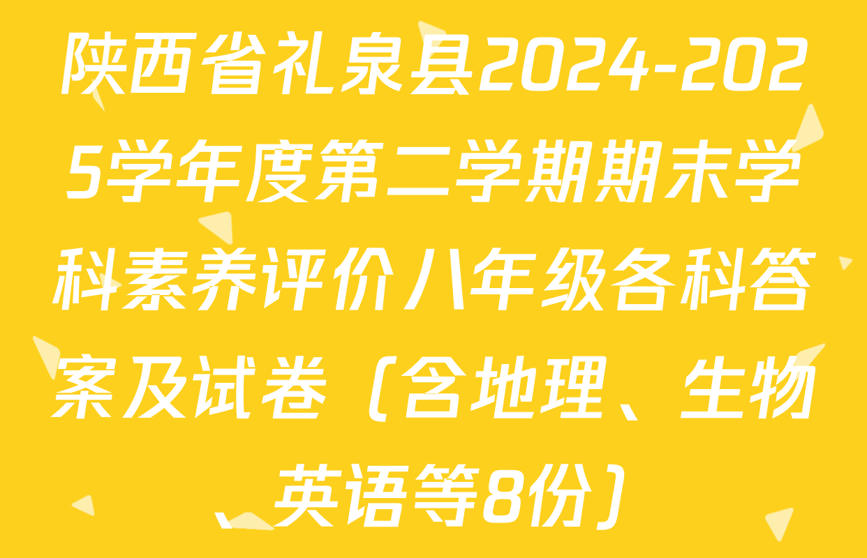 陕西省礼泉县2024-2025学年度第二学期期末学科素养评价八年级各科答案及试卷（含地理、生物、英语等8份）