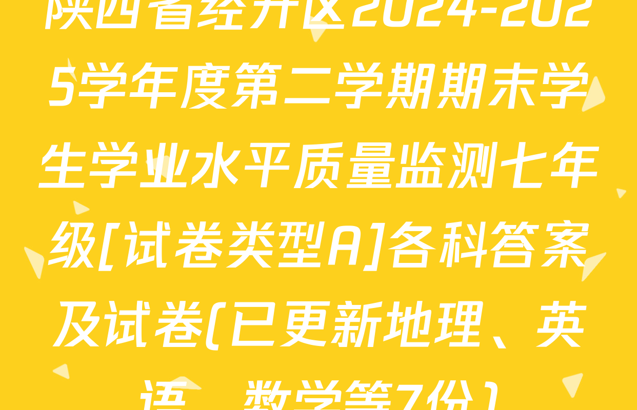 陕西省经开区2024-2025学年度第二学期期末学生学业水平质量监测七年级[试卷类型A]各科答案及试卷(已更新地理、英语、数学等7份)