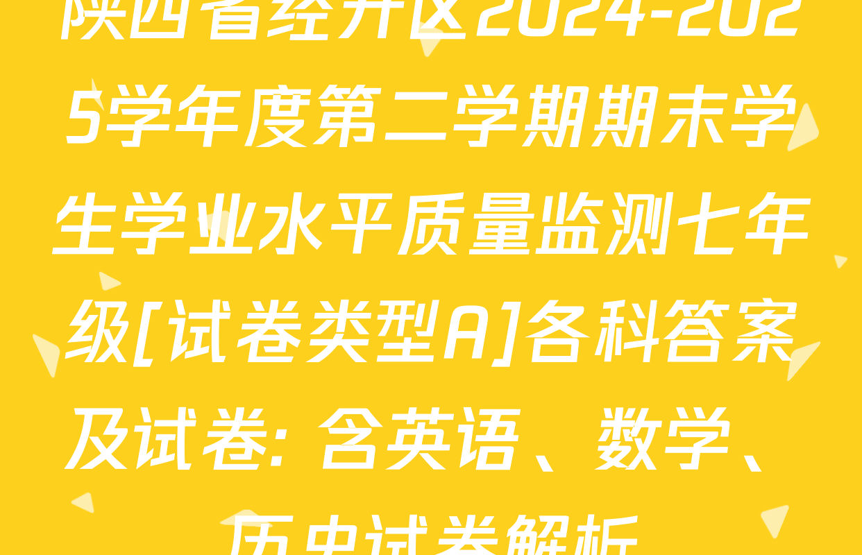 陕西省经开区2024-2025学年度第二学期期末学生学业水平质量监测七年级[试卷类型A]各科答案及试卷: 含英语、数学、历史试卷解析
