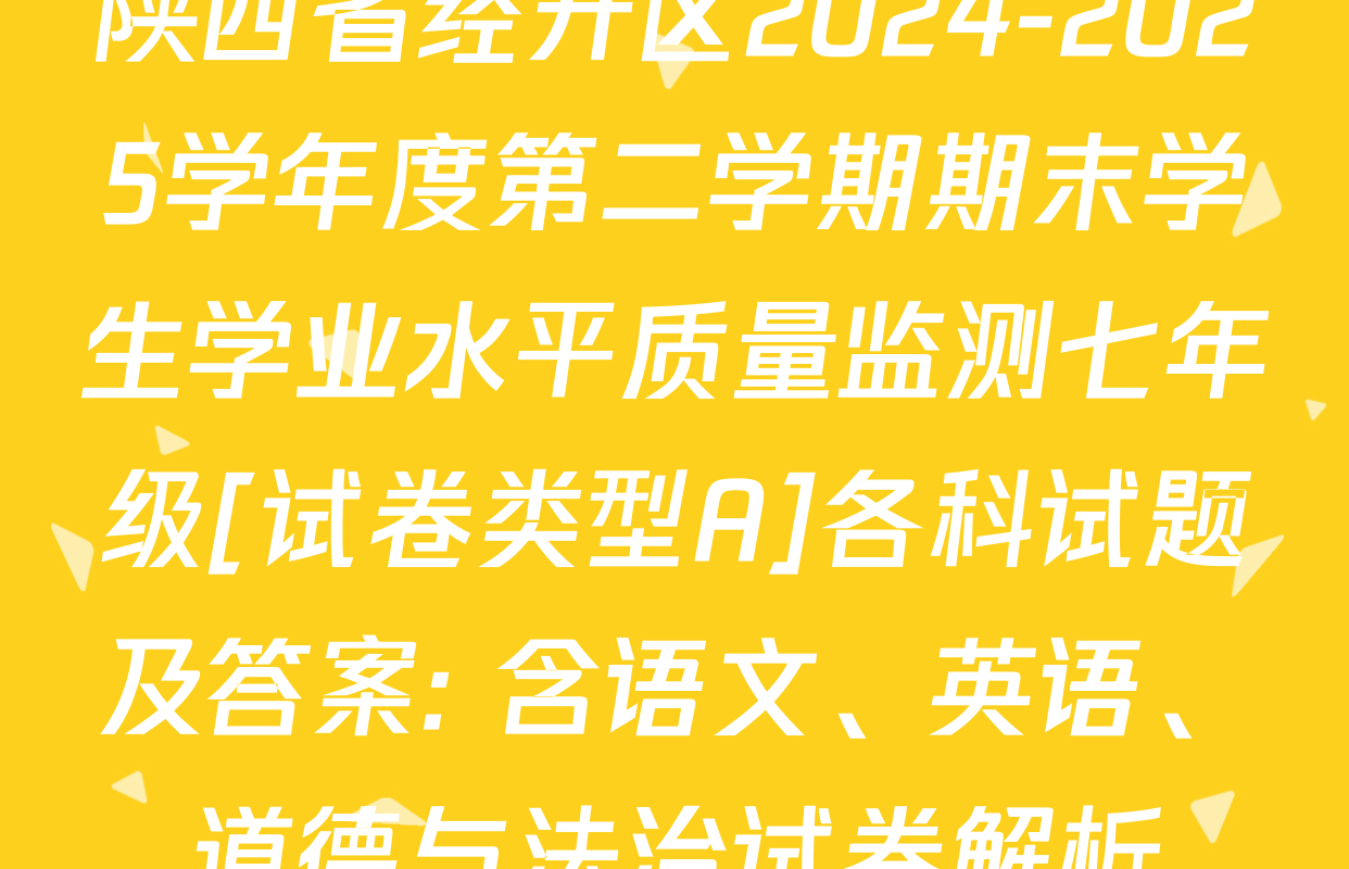 陕西省经开区2024-2025学年度第二学期期末学生学业水平质量监测七年级[试卷类型A]各科试题及答案: 含语文、英语、道德与法治试卷解析