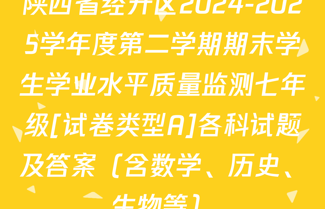 陕西省经开区2024-2025学年度第二学期期末学生学业水平质量监测七年级[试卷类型A]各科试题及答案（含数学、历史、生物等）