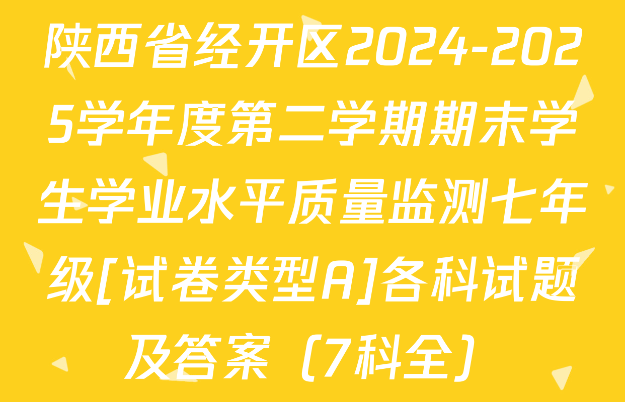陕西省经开区2024-2025学年度第二学期期末学生学业水平质量监测七年级[试卷类型A]各科试题及答案（7科全）