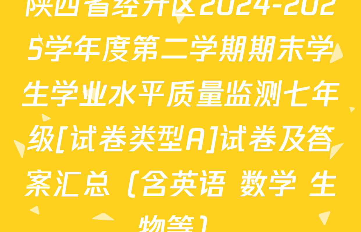 陕西省经开区2024-2025学年度第二学期期末学生学业水平质量监测七年级[试卷类型A]试卷及答案汇总（含英语 数学 生物等）