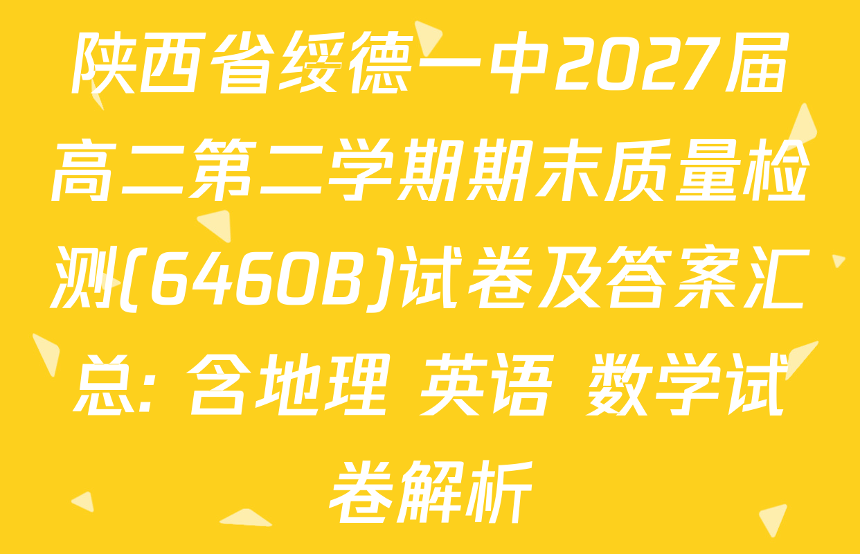 陕西省绥德一中2027届高二第二学期期末质量检测(6460B)试卷及答案汇总: 含地理 英语 数学试卷解析