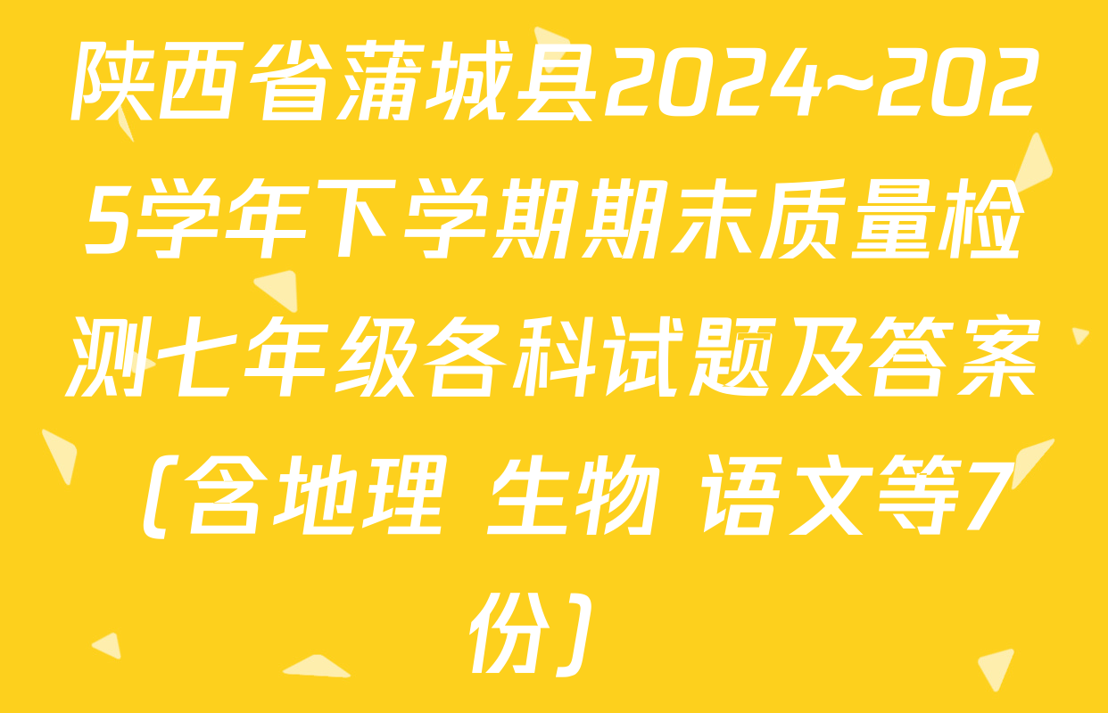 陕西省蒲城县2024~2025学年下学期期末质量检测七年级各科试题及答案（含地理 生物 语文等7份）