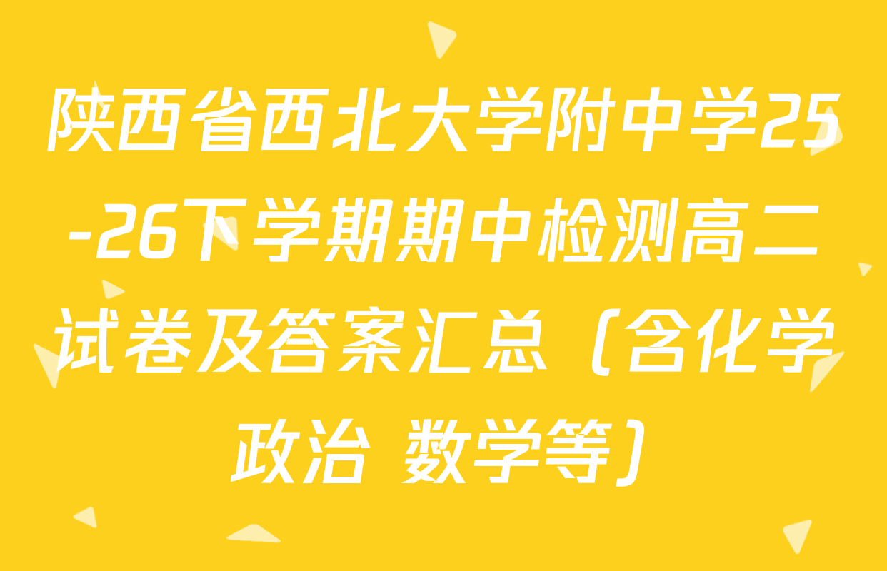 陕西省西北大学附中学25-26下学期期中检测高二试卷及答案汇总（含化学 政治 数学等）