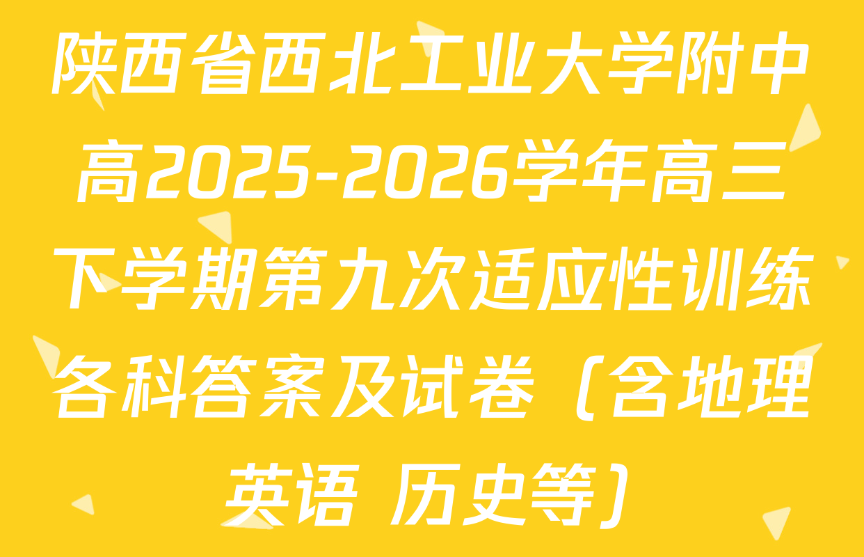 陕西省西北工业大学附中高2025-2026学年高三下学期第九次适应性训练各科答案及试卷（含地理 英语 历史等）